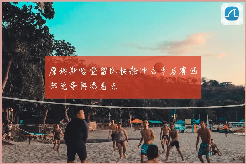 詹姆斯哈登留队快船冲击季后赛西部竞争再添看点