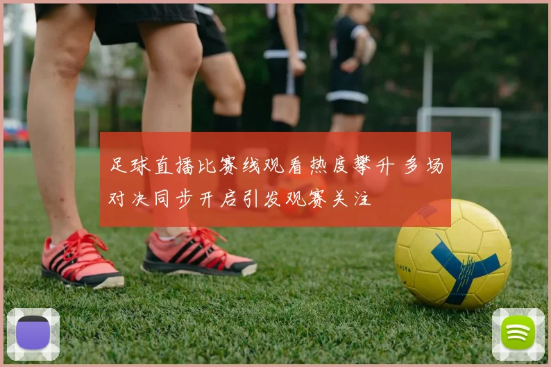 足球直播比赛线观看热度攀升 多场对决同步开启引发观赛关注