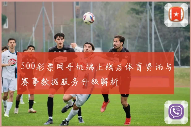 500彩票网手机端上线后体育资讯与赛事数据服务升级解析
