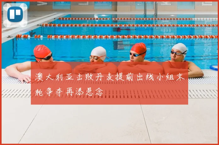 澳大利亚击败丹麦提前出线小组末轮争夺再添悬念