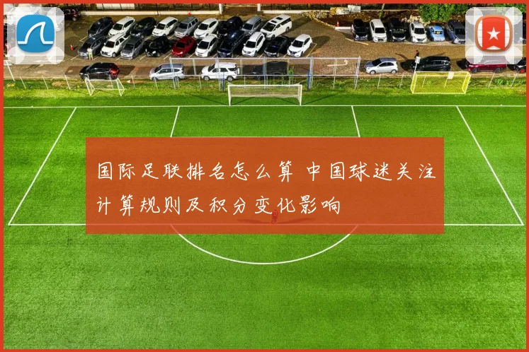 国际足联排名怎么算 中国球迷关注计算规则及积分变化影响