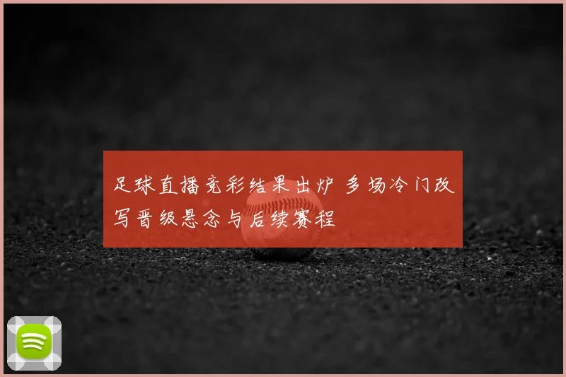 足球直播竞彩结果出炉 多场冷门改写晋级悬念与后续赛程