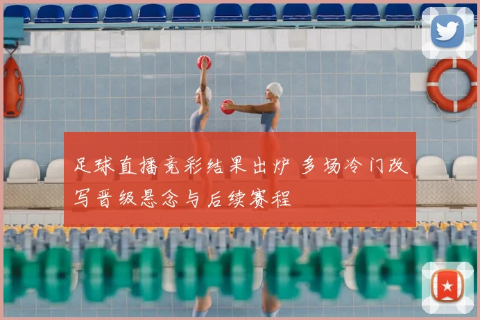 足球直播竞彩结果出炉 多场冷门改写晋级悬念与后续赛程