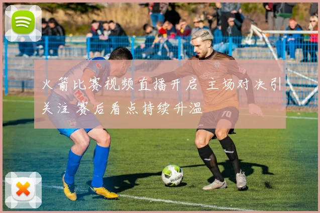 火箭比赛视频直播开启 主场对决引关注 赛后看点持续升温