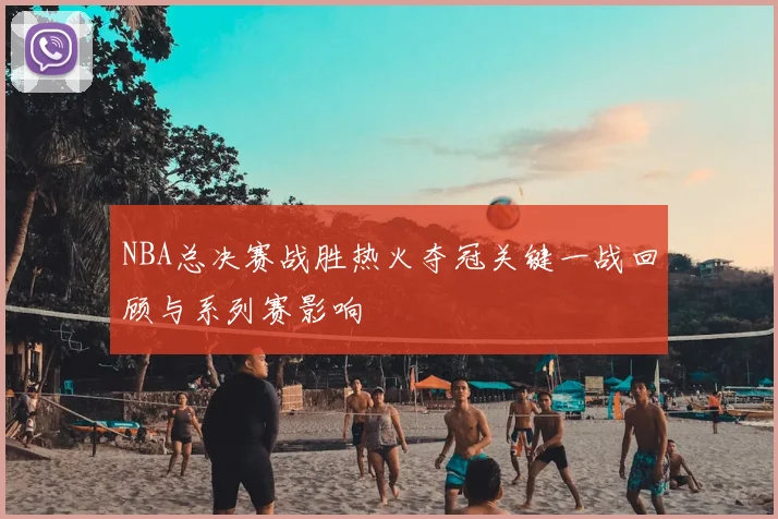 NBA总决赛战胜热火夺冠关键一战回顾与系列赛影响