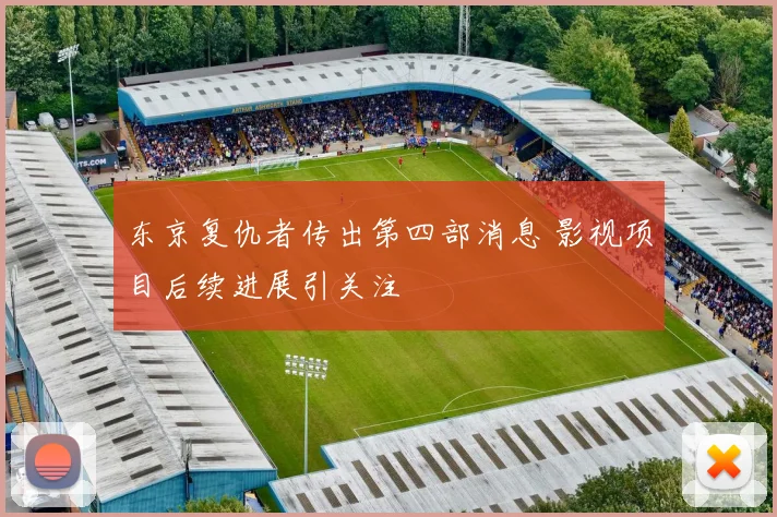 东京复仇者传出第四部消息 影视项目后续进展引关注
