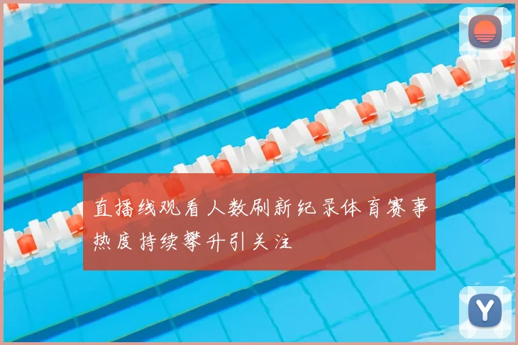 直播线观看人数刷新纪录体育赛事热度持续攀升引关注