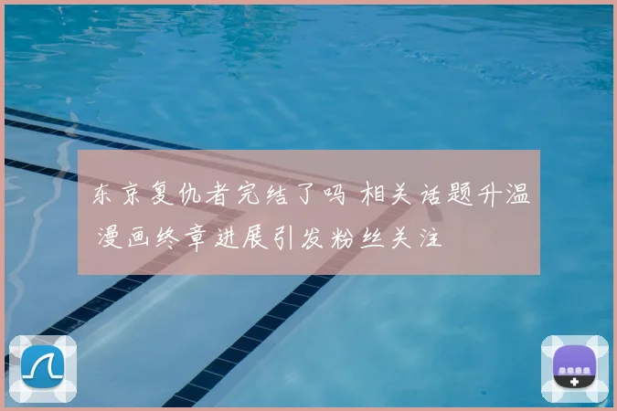 东京复仇者完结了吗 相关话题升温 漫画终章进展引发粉丝关注
