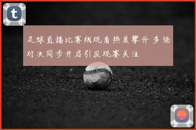 足球直播比赛线观看热度攀升 多场对决同步开启引发观赛关注