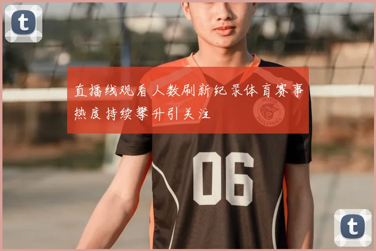 直播线观看人数刷新纪录体育赛事热度持续攀升引关注