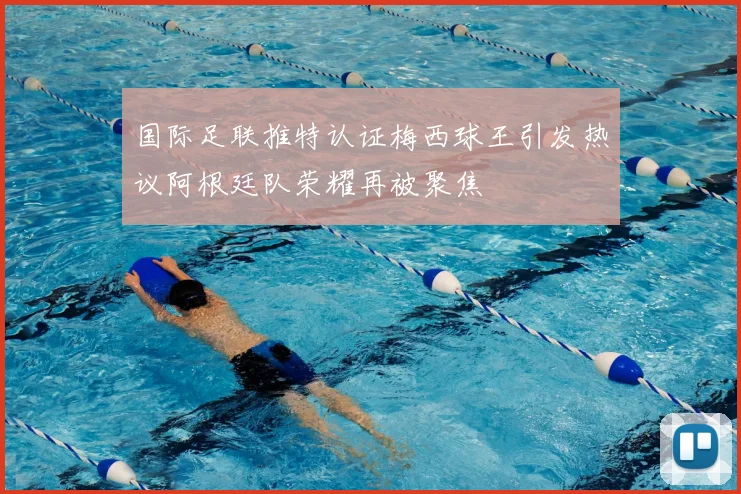 国际足联推特认证梅西球王引发热议阿根廷队荣耀再被聚焦