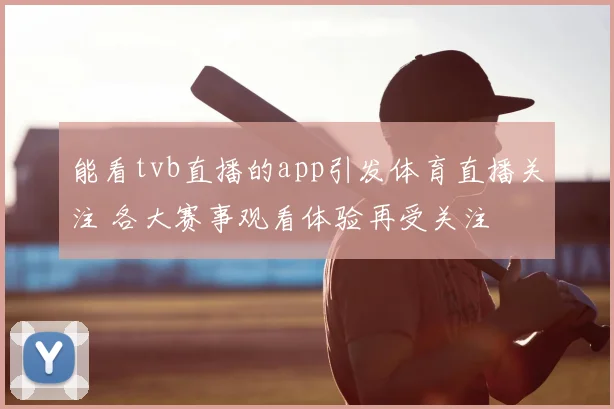 能看tvb直播的app引发体育直播关注 各大赛事观看体验再受关注