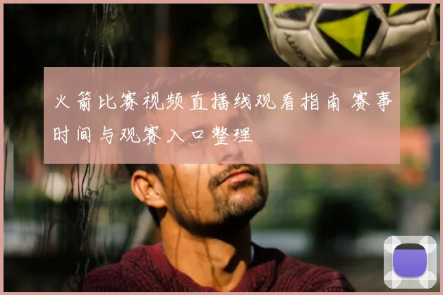火箭比赛视频直播线观看指南 赛事时间与观赛入口整理