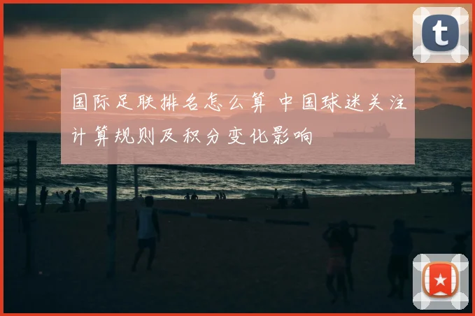国际足联排名怎么算 中国球迷关注计算规则及积分变化影响