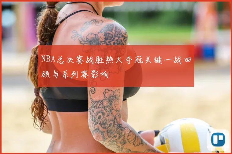 NBA总决赛战胜热火夺冠关键一战回顾与系列赛影响