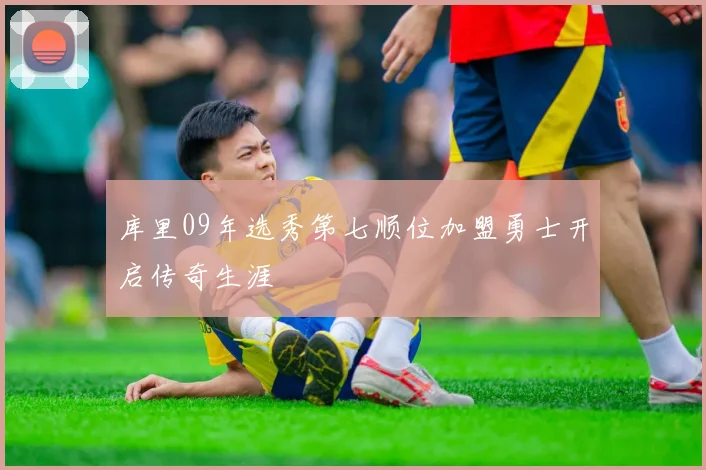 库里09年选秀第七顺位加盟勇士开启传奇生涯