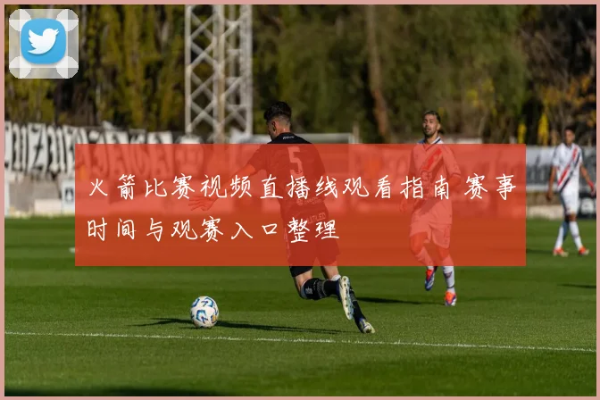 火箭比赛视频直播线观看指南 赛事时间与观赛入口整理