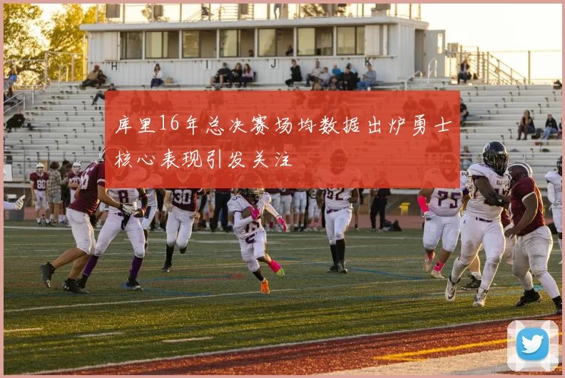 库里16年总决赛场均数据出炉勇士核心表现引发关注