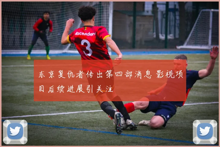 东京复仇者传出第四部消息 影视项目后续进展引关注