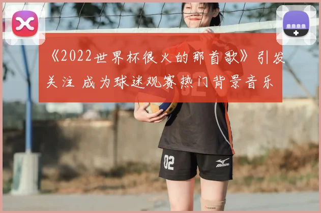 《2022世界杯很火的那首歌》引发关注 成为球迷观赛热门背景音乐