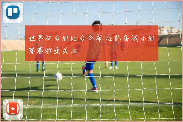 世界杯分组比分公布 各队备战小组赛赛程受关注