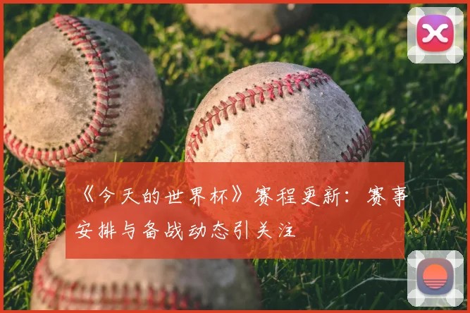 《今天的世界杯》赛程更新：赛事安排与备战动态引关注