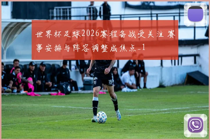 世界杯足球2026赛程备战受关注 赛事安排与阵容调整成焦点_1