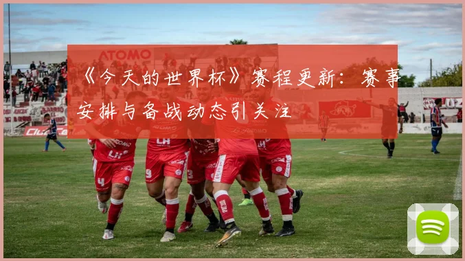 《今天的世界杯》赛程更新：赛事安排与备战动态引关注
