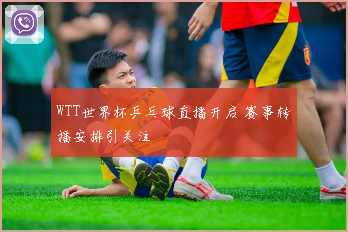 WTT世界杯乒乓球直播开启 赛事转播安排引关注