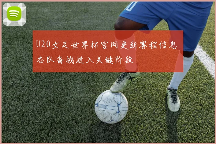 U20女足世界杯官网更新赛程信息 各队备战进入关键阶段