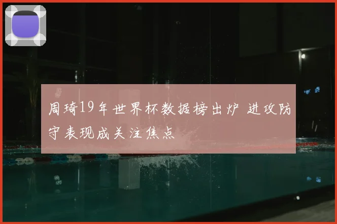 周琦19年世界杯数据榜出炉 进攻防守表现成关注焦点