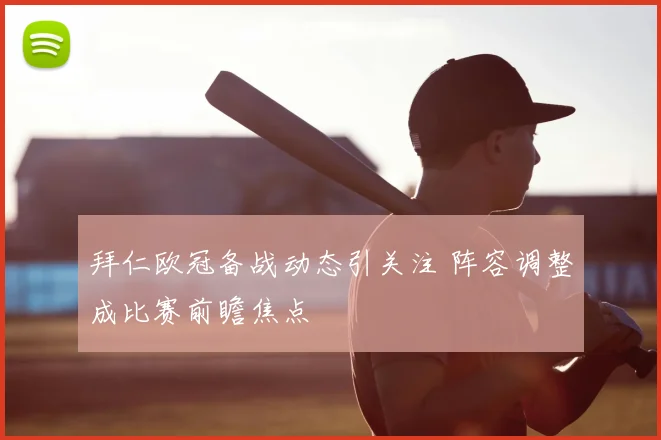 拜仁欧冠备战动态引关注 阵容调整成比赛前瞻焦点