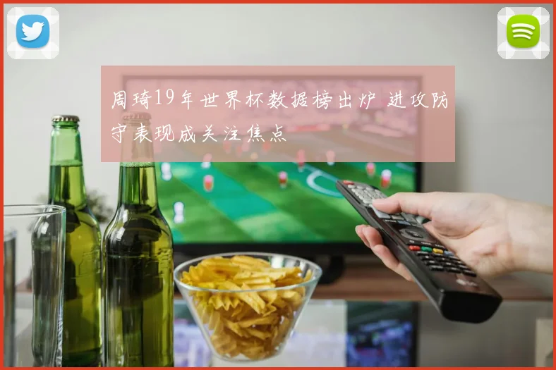 周琦19年世界杯数据榜出炉 进攻防守表现成关注焦点